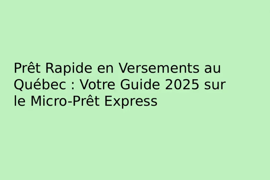Prêt Rapide en Versements au Québec : Votre Guide 2025 sur le Micro-Prêt Express